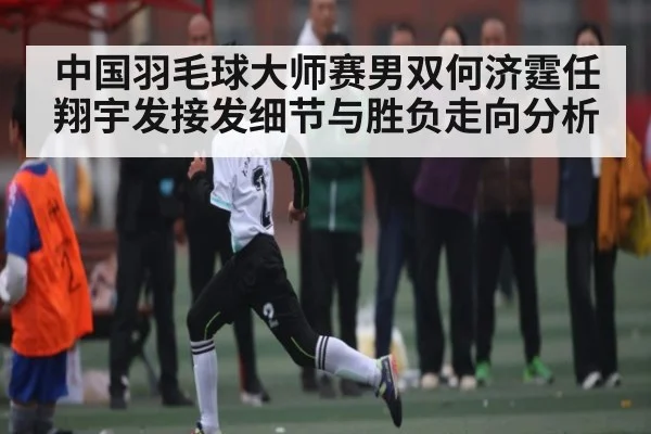 中国羽毛球大师赛男双何济霆任翔宇发接发细节与胜负走向分析