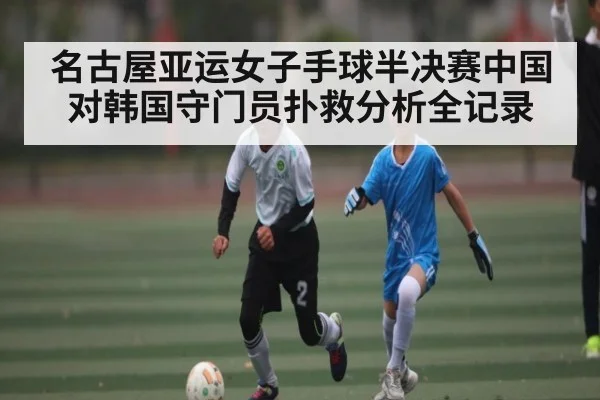名古屋亚运女子手球半决赛中国对韩国守门员扑救分析全记录