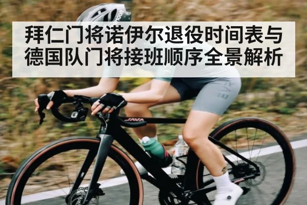 拜仁门将诺伊尔退役时间表与德国队门将接班顺序全景解析