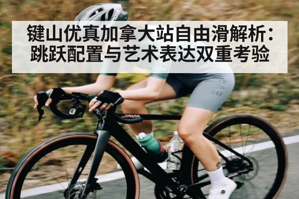 键山优真加拿大站自由滑解析：跳跃配置与艺术表达双重考验
