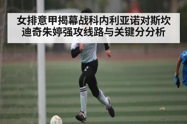 女排意甲揭幕战科内利亚诺对斯坎迪奇朱婷强攻线路与关键分分析