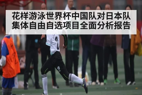 花样游泳世界杯中国队对日本队集体自由自选项目全面分析报告