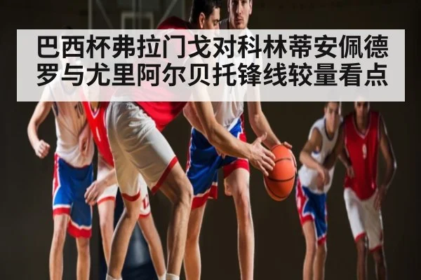 巴西杯弗拉门戈对科林蒂安佩德罗与尤里阿尔贝托锋线较量看点